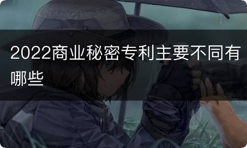 2022商业秘密专利主要不同有哪些