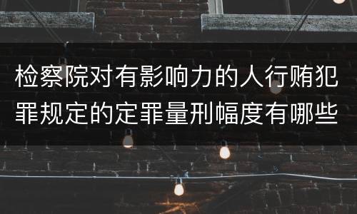 检察院对有影响力的人行贿犯罪规定的定罪量刑幅度有哪些