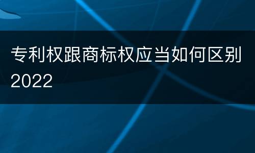 专利权跟商标权应当如何区别2022