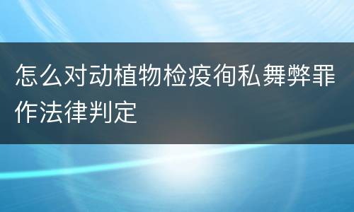 怎么对动植物检疫徇私舞弊罪作法律判定