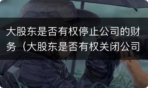 大股东是否有权停止公司的财务（大股东是否有权关闭公司）