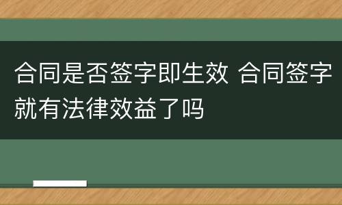 合同是否签字即生效 合同签字就有法律效益了吗