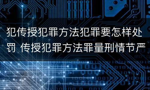 犯传授犯罪方法犯罪要怎样处罚 传授犯罪方法罪量刑情节严重