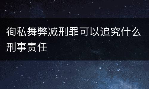 徇私舞弊减刑罪可以追究什么刑事责任