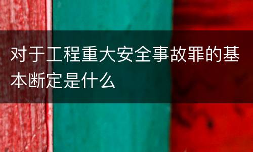 对于工程重大安全事故罪的基本断定是什么