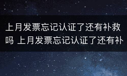 上月发票忘记认证了还有补救吗 上月发票忘记认证了还有补救吗