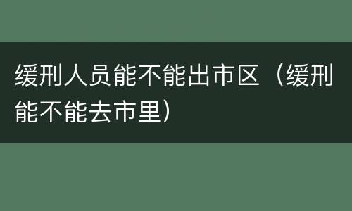 缓刑人员能不能出市区（缓刑能不能去市里）