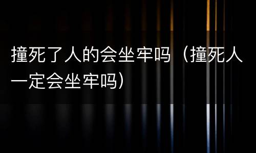 撞死了人的会坐牢吗（撞死人一定会坐牢吗）