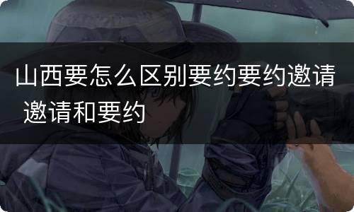 山西要怎么区别要约要约邀请 邀请和要约