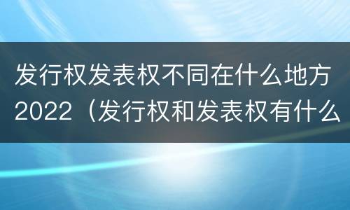 发行权发表权不同在什么地方2022（发行权和发表权有什么区别）