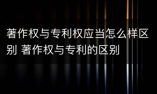 著作权与专利权应当怎么样区别 著作权与专利的区别