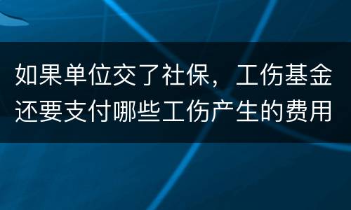 如果单位交了社保，工伤基金还要支付哪些工伤产生的费用