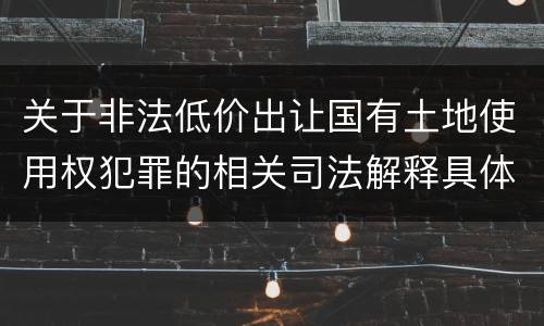 关于非法低价出让国有土地使用权犯罪的相关司法解释具体有哪些重要规定