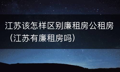 江苏该怎样区别廉租房公租房（江苏有廉租房吗）