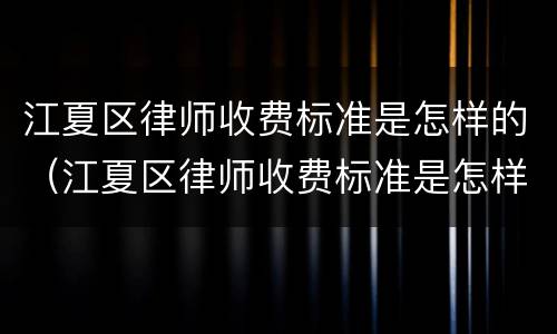 江夏区律师收费标准是怎样的（江夏区律师收费标准是怎样的呀）
