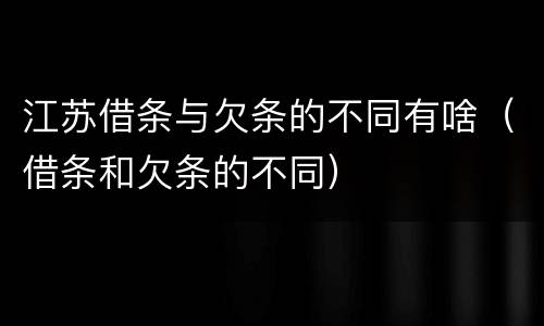 江苏借条与欠条的不同有啥（借条和欠条的不同）