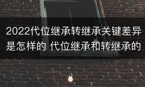 2022代位继承转继承关键差异是怎样的 代位继承和转继承的适用范围
