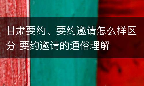 甘肃要约、要约邀请怎么样区分 要约邀请的通俗理解