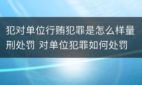 犯对单位行贿犯罪是怎么样量刑处罚 对单位犯罪如何处罚