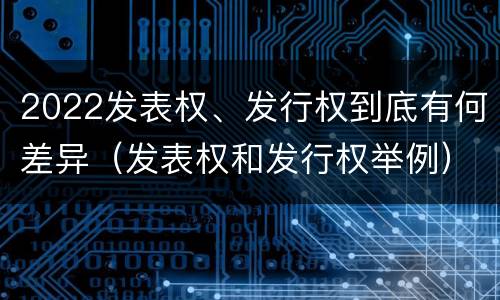 2022发表权、发行权到底有何差异（发表权和发行权举例）