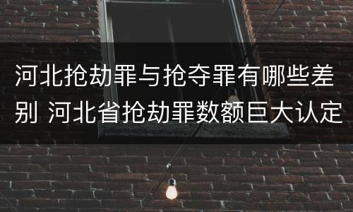河北抢劫罪与抢夺罪有哪些差别 河北省抢劫罪数额巨大认定标准