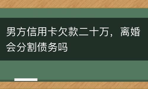 男方信用卡欠款二十万，离婚会分割债务吗