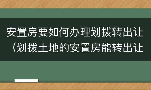 安置房要如何办理划拨转出让（划拨土地的安置房能转出让吗）