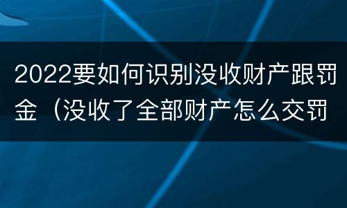 2022要如何识别没收财产跟罚金（没收了全部财产怎么交罚款）