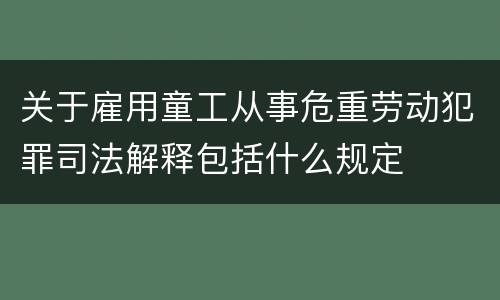 关于雇用童工从事危重劳动犯罪司法解释包括什么规定