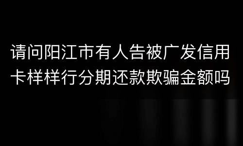 请问阳江市有人告被广发信用卡样样行分期还款欺骗金额吗