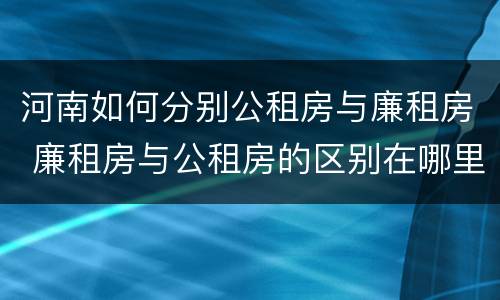 河南如何分别公租房与廉租房 廉租房与公租房的区别在哪里