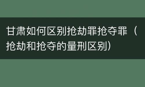 甘肃如何区别抢劫罪抢夺罪（抢劫和抢夺的量刑区别）