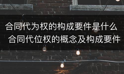 合同代为权的构成要件是什么 合同代位权的概念及构成要件