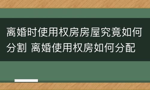 离婚时使用权房房屋究竟如何分割 离婚使用权房如何分配