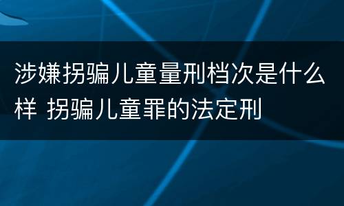 涉嫌拐骗儿童量刑档次是什么样 拐骗儿童罪的法定刑