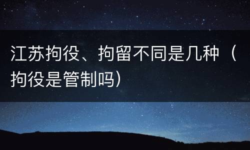 江苏拘役、拘留不同是几种（拘役是管制吗）
