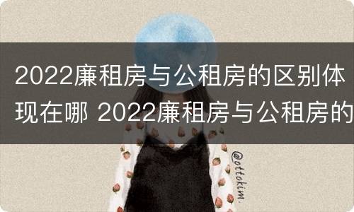 2022廉租房与公租房的区别体现在哪 2022廉租房与公租房的区别体现在哪些方面