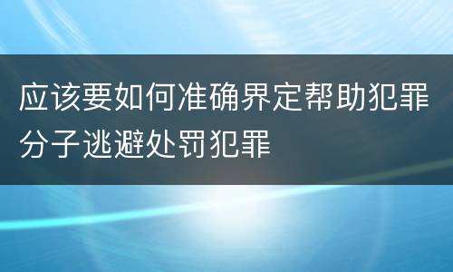 应该要如何准确界定帮助犯罪分子逃避处罚犯罪