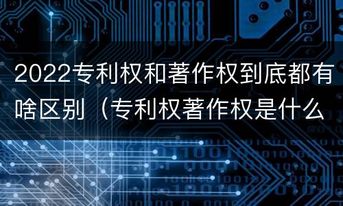 2022专利权和著作权到底都有啥区别（专利权著作权是什么意思）