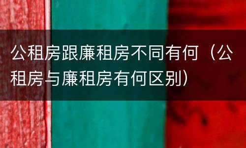 公租房跟廉租房不同有何（公租房与廉租房有何区别）