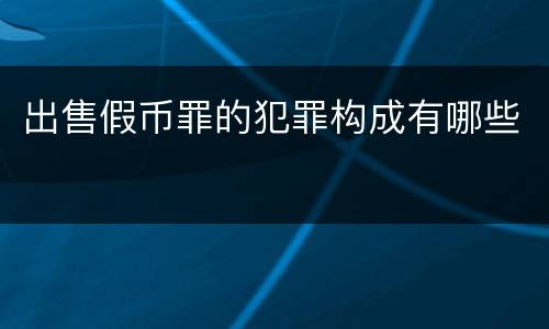 出售假币罪的犯罪构成有哪些
