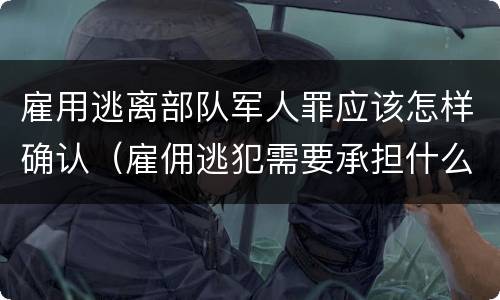 雇用逃离部队军人罪应该怎样确认（雇佣逃犯需要承担什么责任）