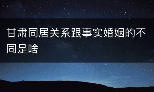 甘肃同居关系跟事实婚姻的不同是啥