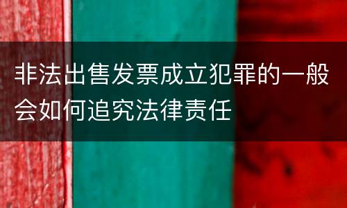 非法出售发票成立犯罪的一般会如何追究法律责任