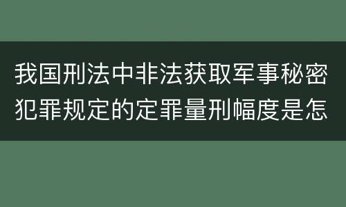 我国刑法中非法获取军事秘密犯罪规定的定罪量刑幅度是怎样的