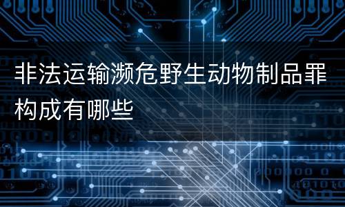 非法运输濒危野生动物制品罪构成有哪些