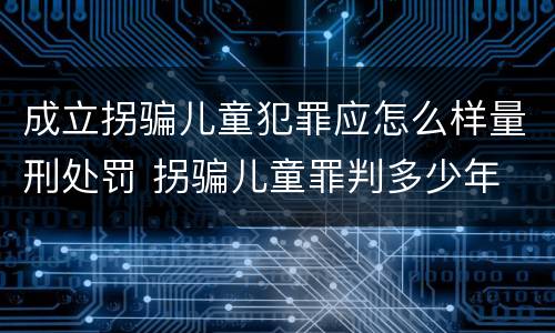 成立拐骗儿童犯罪应怎么样量刑处罚 拐骗儿童罪判多少年