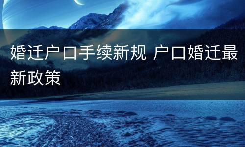 婚迁户口手续新规 户口婚迁最新政策