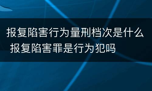 报复陷害行为量刑档次是什么 报复陷害罪是行为犯吗