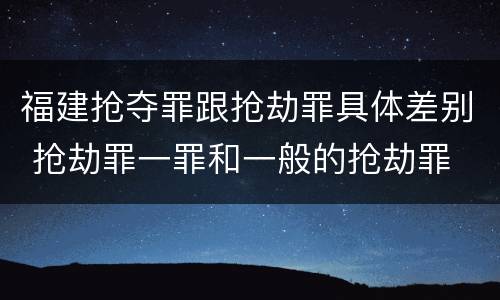 福建抢夺罪跟抢劫罪具体差别 抢劫罪一罪和一般的抢劫罪
